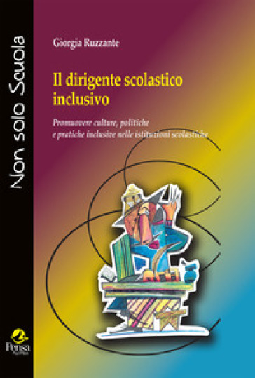 Il dirigente scolastico inclusivo. Promuovere culture, politiche e pratiche inclusive nelle istituzioni scolastiche