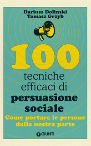 100 tecniche efficaci di persuasione sociale. Come portare le persone dalla nostra parte