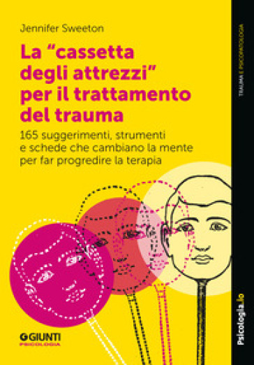 La «Cassetta Degli Attrezzi» Per Il Trattamento Del Trauma. 165 Suggerimenti, Strumenti E Schede Che Cambiano La Mente Per Far Progredire La Terapia