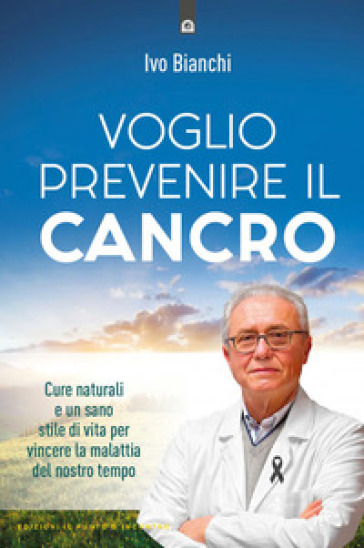 Voglio prevenire il cancro. Cure naturali e un sano stile di vita per vincere la malattia del nostro tempo