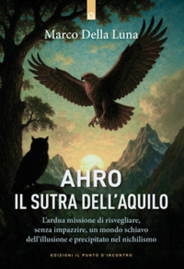 Ahro. Il sutra dell'aquilo. L'ardua missione di risvegliare, senza farlo impazzire, un mondo schiavo dell'illusione e precipitato nel nichilismo