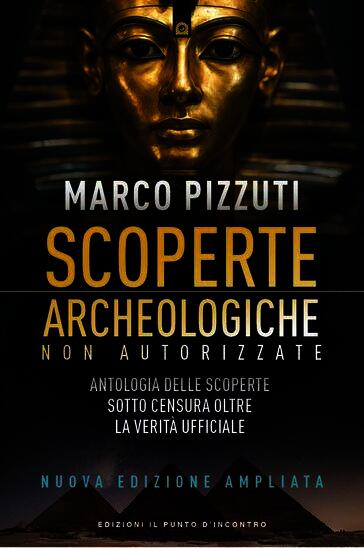 Scoperte archeologiche non autorizzate. Antologia delle scoperte sotto censura, oltre la verità ufficiale. Nuova ediz.