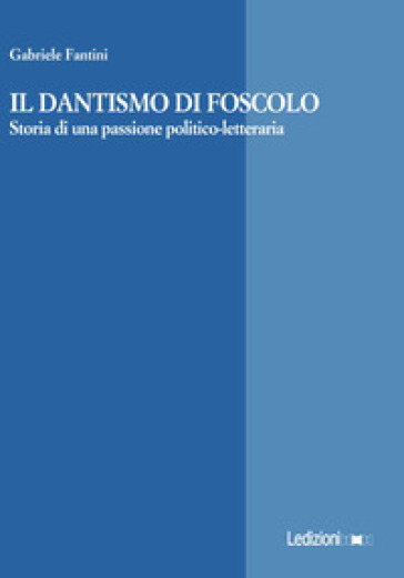 Il Dantismo di Foscolo. Storia di una passione politico-letteraria