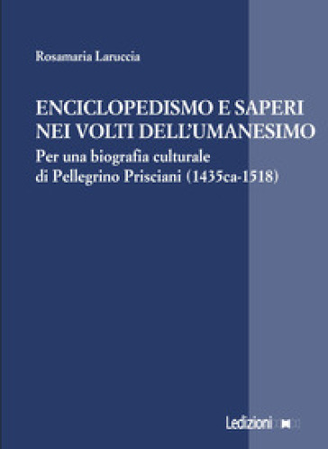 Enciclopedismo e saperi nei volti dell¿Umanesimo. Per una biografia culturale di Pellegrino Prisciani (1435 ca-1518)