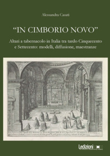 «In cimborio novo». Altari a tabernacolo in Italia tra tardo Cinquecento e Settecento: modelli, diffusione, maestranze. Ediz. illustrata