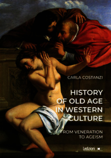 History of old age in Western culture. From veneration to ageism. Ediz. illustrata