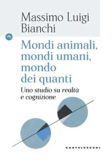 Mondi animali, mondi umani, mondi dei quanti. Uno studio su realtà e cognizione