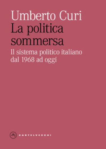 La politica sommersa. Il sistema politico italiano dal 1968 ad oggi