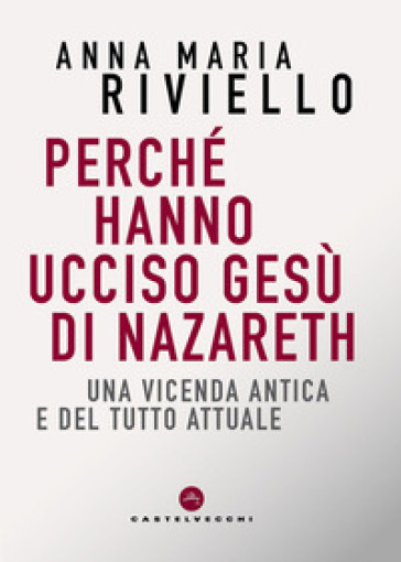Perché hanno ucciso Gesù di Nazareth. Una vicenda antica e del tutto attuale