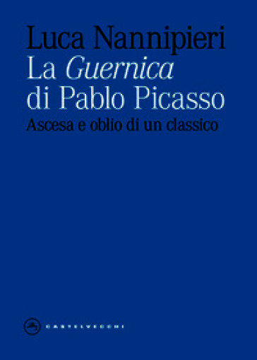 La «Guernica» di Pablo Picasso. Ascesa e oblio di un classico. Ediz. illustrata