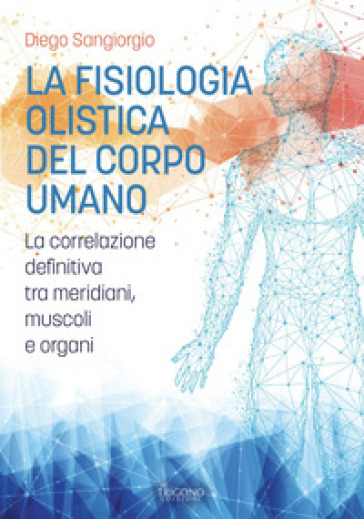La fisiologia olistica del corpo umano. La correlazione definitiva tra meridiani, muscoli e organi
