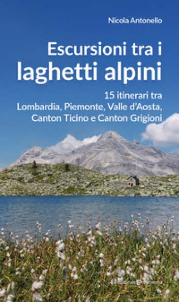 Escursioni tra i laghetti alpini. 15 itinerari tra Lombardia, Piemonte, Valle d'Aosta, Canton Ticino e Canton Grigioni
