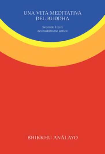 Una vita meditativa del Buddha. Secondo i testi del buddhismo antico. Nuova ediz.