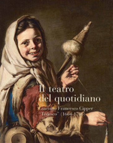 Il teatro del quotidiano. Giacomo Francesco Cipper «Tedesco» (1664-1736)