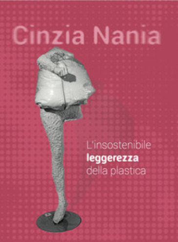 Cinzia Nania. L'insostenibile leggerezza della plastica. Ediz. illustrata