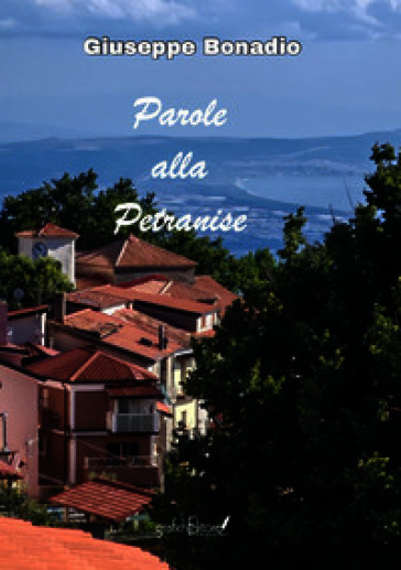 Parole alla Petranise. Parole scordate, pocu usate, proverbi, ditti, fatti, modi 'e dire, ngiuria (su-prannumi), perzune, fotu, juachi, tradizioni, località, vie, cose 'e 'na vota, arricordate alla "panchina di' pensionati", intra n'estate speciale, d'amicizia e de juachi de memoria