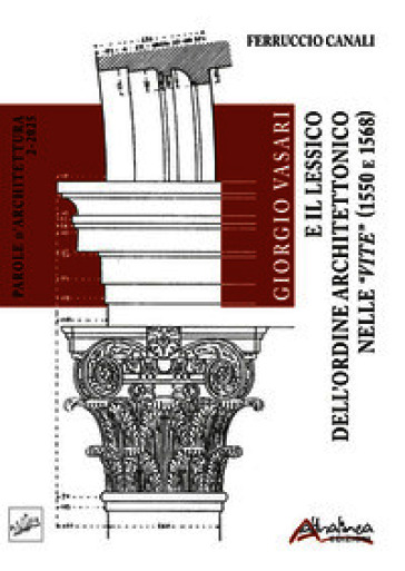 Giorgio Vasari e il Lessico dell'Ordine architettonico nelle Vite (1550 e 1568). Ediz. illustrata