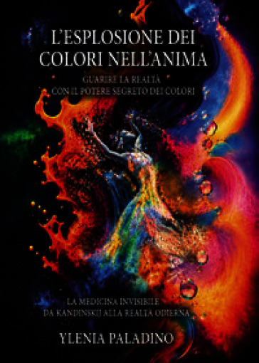 L'esplosione dei colori nell'anima Guarire la realtà con il potere segreto dei colori. La medicina invisibile da Kandinskij alla realtà odierna