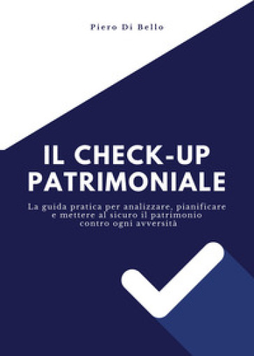 Il checkup patrimoniale. La guida pratica per analizzare, pianificare e mettere al sicuro il patrimonio contro ogni avversità
