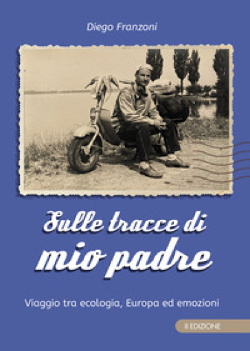 Sulle tracce di mio padre. Viaggio tra ecologia, Europa ed emozioni