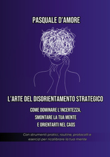 L'arte del disorientamento strategico. Come dominare l'incertezza, smontare la tua mente e orientarti nel caos