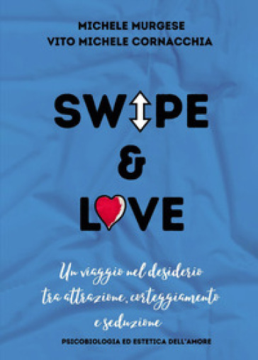 Swipe &amp; love. Un viaggio nel desiderio tra attrazione corteggiamento e seduzione. Psicobiologia ed estetica dell'amore