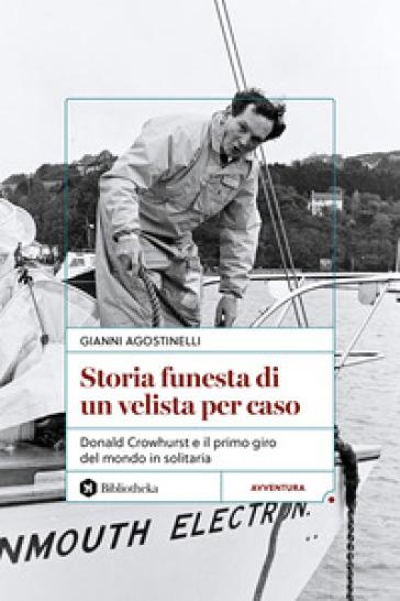 Storia funesta di un velista per caso. Donald Crowhurst e il primo giro del mondo in solitaria