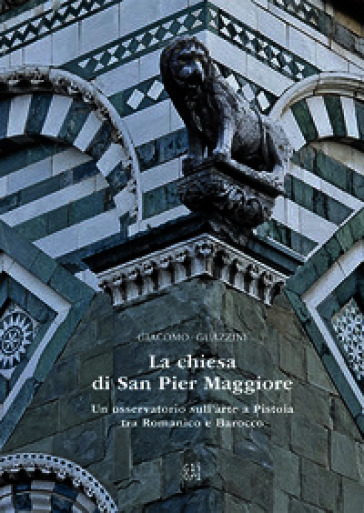 La chiesa di San Pier Maggiore. Un osservatorio sull'arte a Pistoia tra Romanico e Barocco