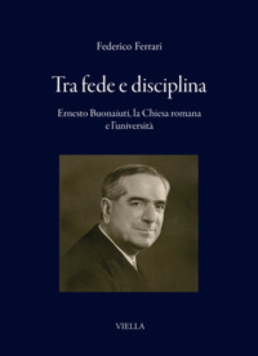 Tra fede e disciplina. Ernesto Buonaiuti, la Chiesa romana e l'università