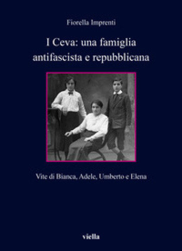 I Ceva: una famiglia antifascista e repubblicana. Vite di Bianca, Adele, Umberto e Elena