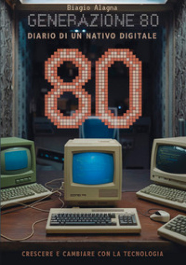 Generazione 80. Diario di un nativo digitale. Crescere e cambiare con la tecnologia