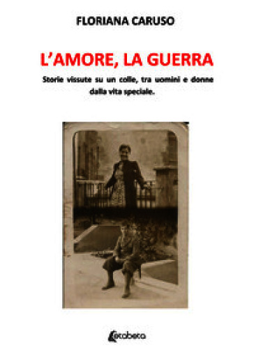 L'amore, la guerra. Storie vissute su un colle, tra uomini e donne dalla vita speciale