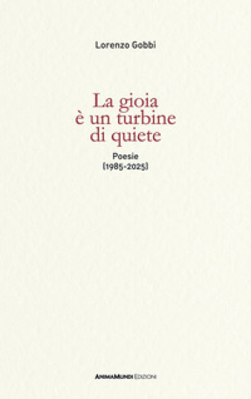 La gioia è un turbine di quiete. Poesie (1985-2025)