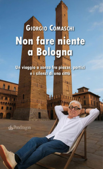 Non fare niente a Bologna. Un viaggio a zonzo fra piazze, portici e i silenzi di una città