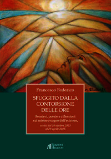 Sfuggito dalla contorsione delle ore. Pensieri, poesie e riflessioni sul mistero-sogno dell'esistere