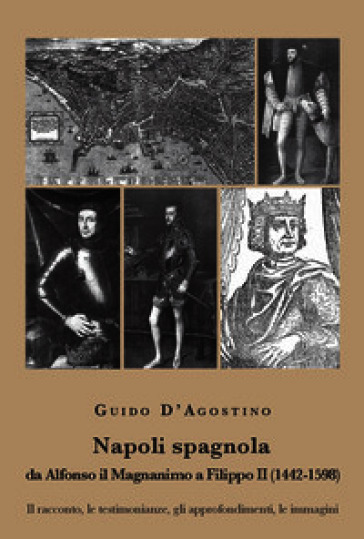 Napoli spagnola. Da Alfonso il Magnanimo a Filippo II (1442-1598). Il racconto, le testimonianze, gli approfondimenti, le immagini