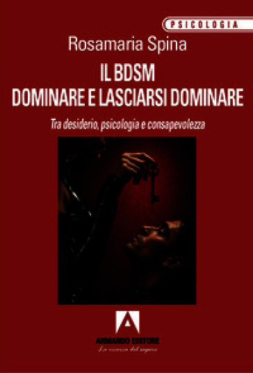 Il BDSM. Dominare e lasciarsi dominare. Tra desiderio, psicologia e consapevolezza