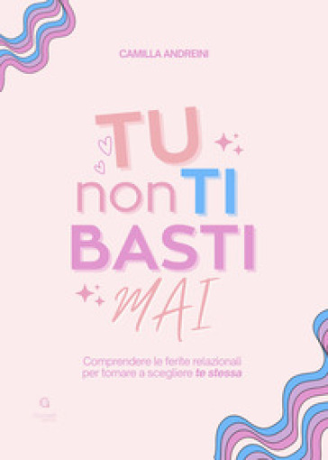 Tu non ti basti mai. Comprendere le ferite relazionali per tornare a scegliere te stessa