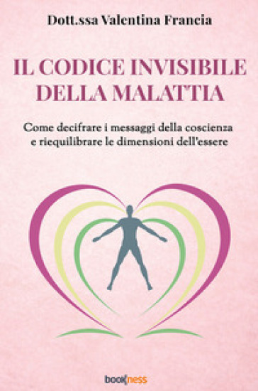 Il codice invisibile della malattia. Come decifrare i messaggi della coscienza e riequilibrare le dimensioni dell'essere