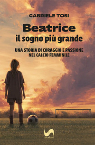 Beatrice, il sogno più grande. Una storia di coraggio e passione nel calcio femminile