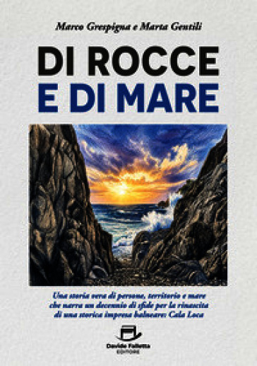 Di rocce e di mare. Una storia vera di persone, territorio e mare che narra un decennio di sfide per la rinascita di una storica impresa balneare: Cala Loca