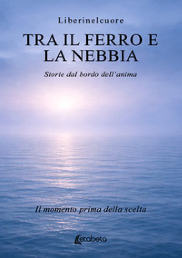 Tra il ferro e la nebbia. Storie dal bordo dell'anima. Il momento prima della scelta