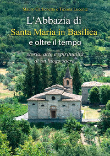L'Abbazia di Santa Maria in Basilica e oltre il tempo. Storia, arte e spiritualità di un luogo sacro