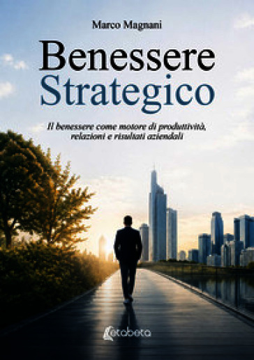 Benessere strategico. Il benessere come motore di produttività, relazioni e risultati aziendali