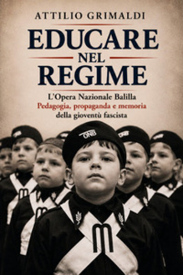 Educare nel regime. L'Opera Nazionale Balilla. Pedagogia, propaganda e memoria della gioventù fascista