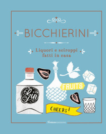 Bicchierini. Liquori e sciroppi fatti in casa. Ediz. a colori