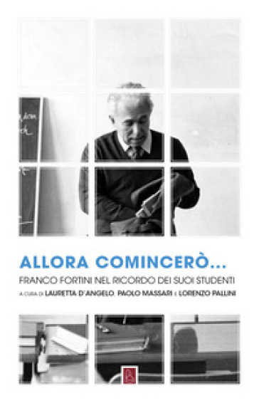 Allora comincerò... Franco Fortini nel ricordo dei suoi studenti