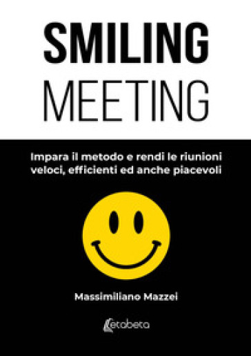 Smiling meeting. Impara il metodo e rendi le riunioni veloci, efficienti ed anche piacevoli