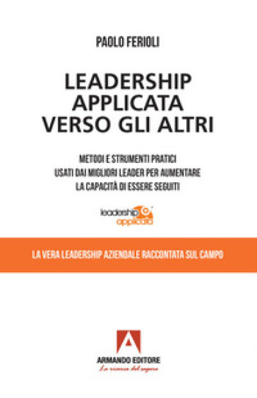 Leadership applicata verso gli altri. Metodi e strumenti pratici usati dai migliori leader per aumentare la capacità di essere seguiti