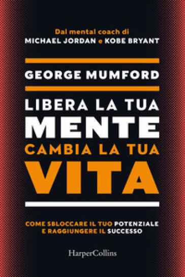Libera la tua mente cambia la tua vita. Come sbloccare il tuo potenziale e raggiungere il successo